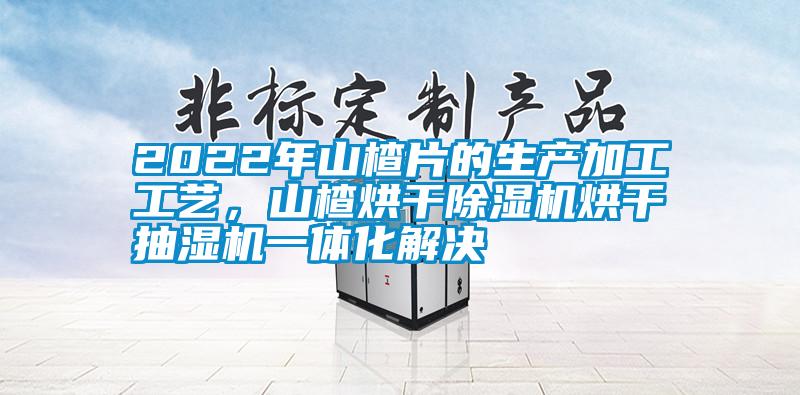 2022年山楂片的生產(chǎn)加工工藝，山楂烘干除濕機烘干抽濕機一體化解決