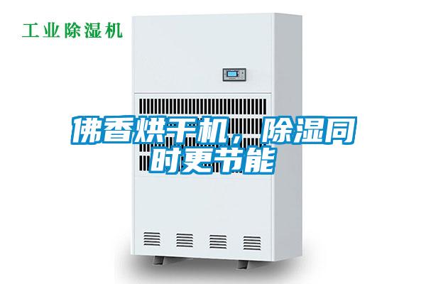 佛香烘干機，除濕同時(shí)更節能