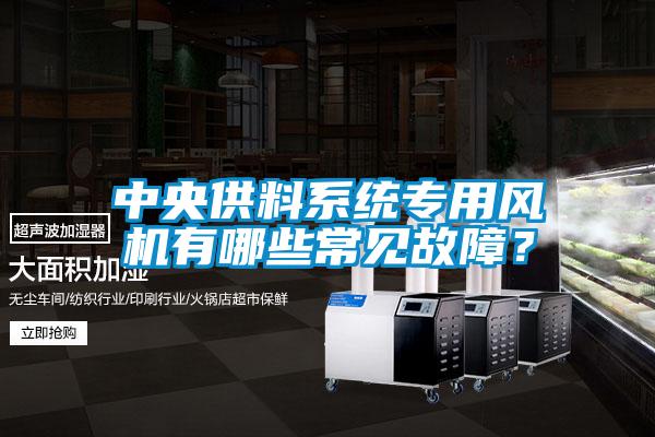 中央供料系統專(zhuān)用風(fēng)機有哪些常見(jiàn)故障？