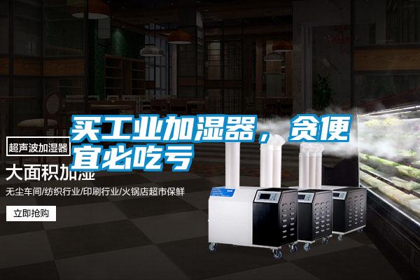 買(mǎi)工業(yè)加濕器，貪便宜必吃虧