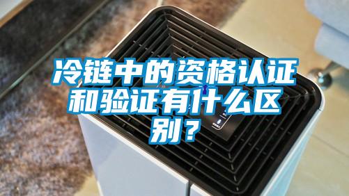 冷鏈中的資格認證和驗證有什么區別？
