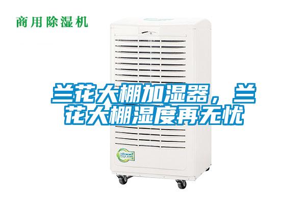 蘭花大棚加濕器，蘭花大棚濕度再無(wú)憂(yōu)
