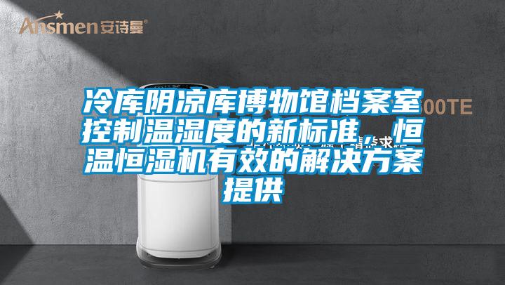 冷庫陰涼庫博物館檔案室控制溫濕度的新標準，恒溫恒濕機有效的解決方案提供