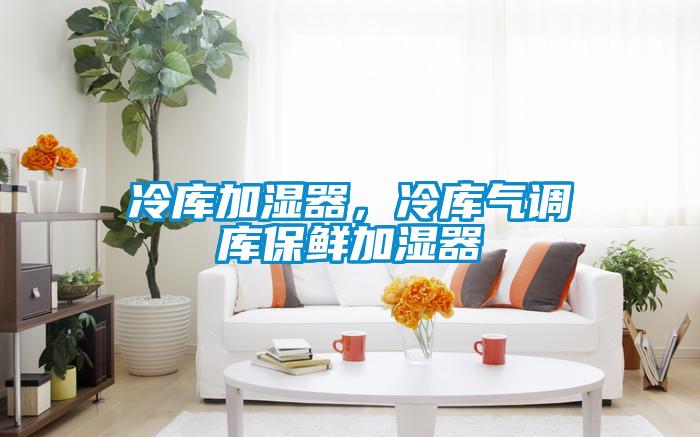 冷庫加濕器，冷庫氣調庫保鮮加濕器