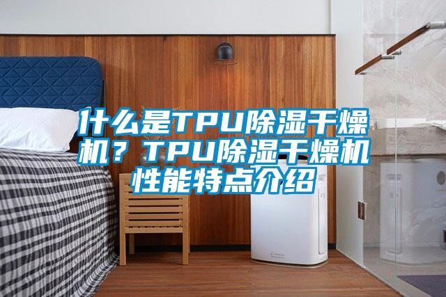 什么是TPU除濕干燥機？TPU除濕干燥機性能特點(diǎn)介紹