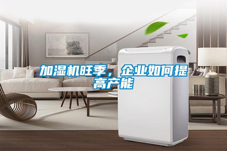加濕機旺季，企業(yè)如何提高產(chǎn)能