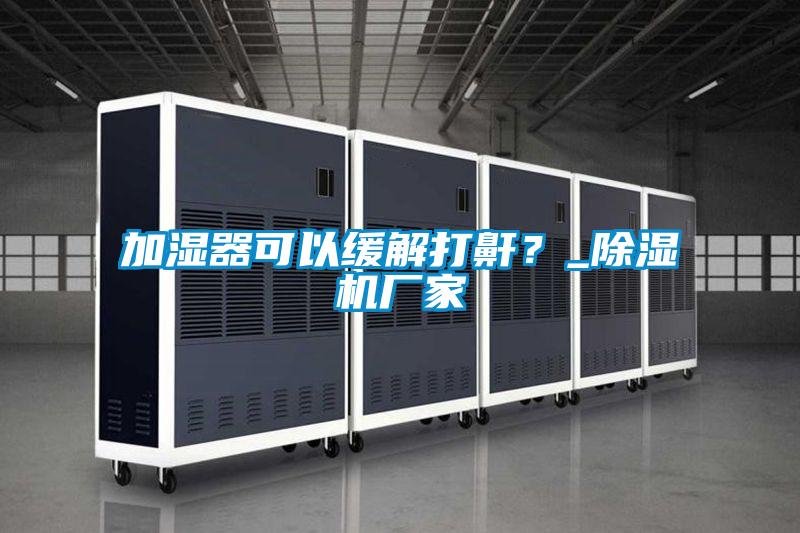 加濕器可以緩解打鼾？_除濕機廠(chǎng)家