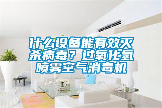 什么設備能有效滅殺病毒？過(guò)氧化氫噴霧空氣消毒機