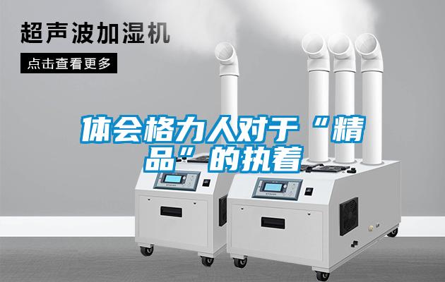 體會(huì )格力人對于“精品”的執著(zhù)
