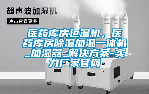 醫藥庫房恒濕機，醫藥庫房除濕加濕一體機_加濕器_解決方案-實(shí)力廠(chǎng)家官網(wǎng)