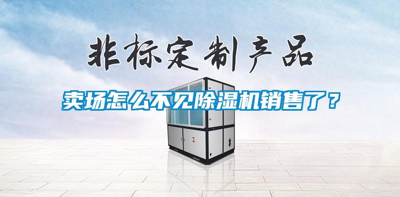 賣(mài)場(chǎng)怎么不見(jiàn)除濕機銷(xiāo)售了？