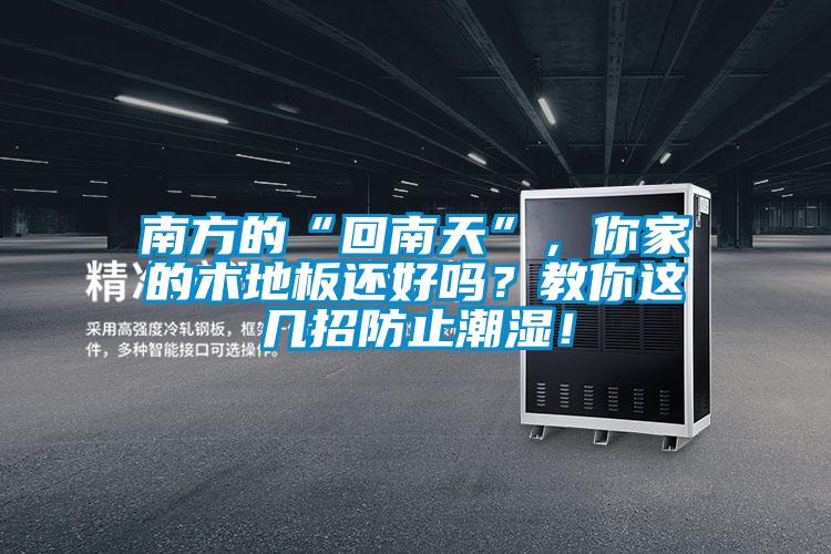 南方的“回南天”，你家的木地板還好嗎？教你這幾招防止潮濕！
