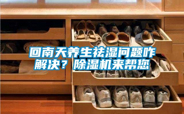 回南天養生祛濕問(wèn)題咋解決？除濕機來(lái)幫您
