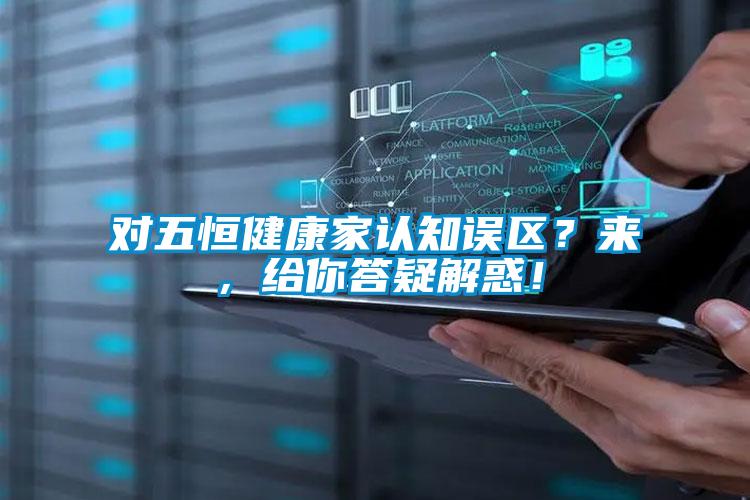 對五恒健康家認知誤區？來(lái)，給你答疑解惑！