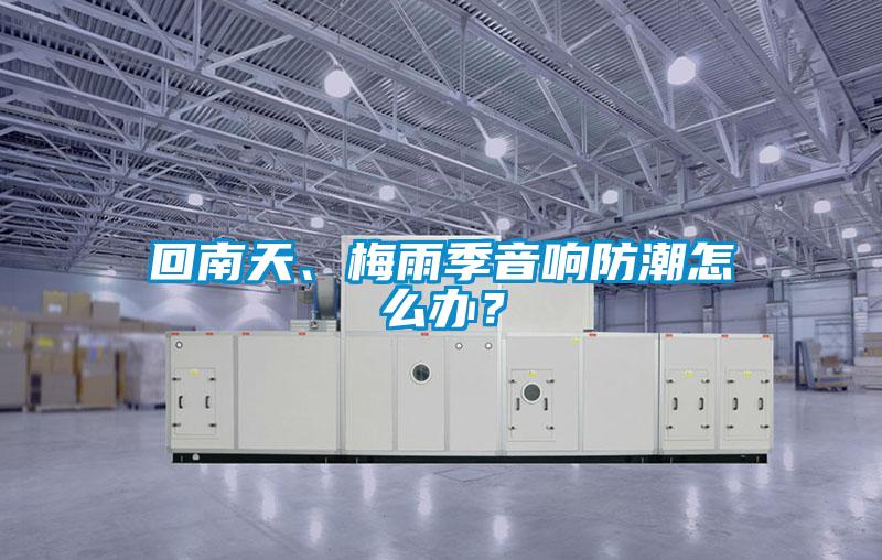 回南天、梅雨季音響防潮怎么辦？