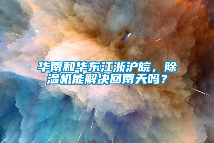 華南和華東江浙滬皖，除濕機能解決回南天嗎？