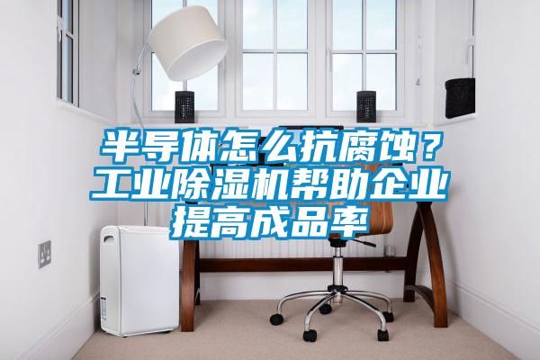 半導體怎么抗腐蝕？工業(yè)除濕機幫助企業(yè)提高成品率