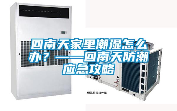 回南天家里潮濕怎么辦？——回南天防潮應急攻略