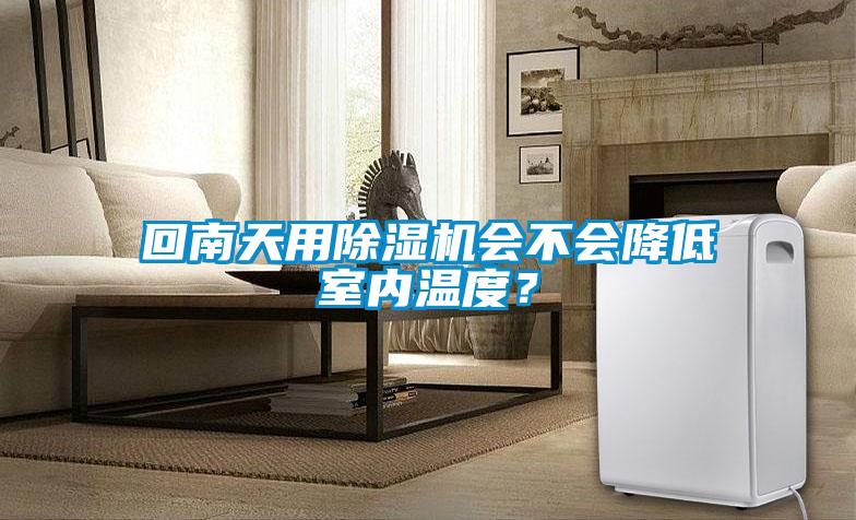 回南天用除濕機會(huì )不會(huì )降低室內溫度？