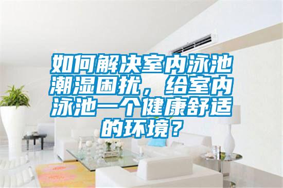 如何解決室內泳池潮濕困擾，給室內泳池一個(gè)健康舒適的環(huán)境？