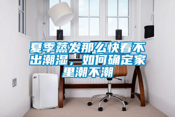 夏季蒸發(fā)那么快看不出潮濕，如何確定家里潮不潮