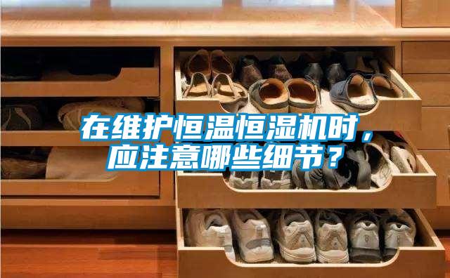 在維護恒溫恒濕機時(shí)，應注意哪些細節？
