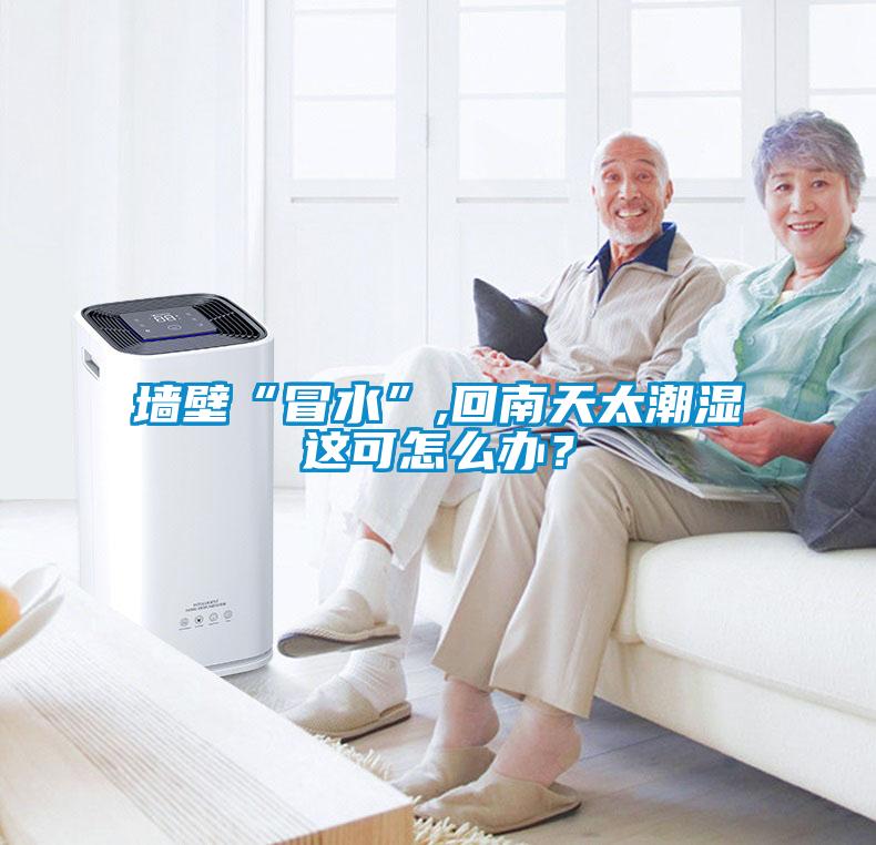 墻壁“冒水”,回南天太潮濕這可怎么辦？