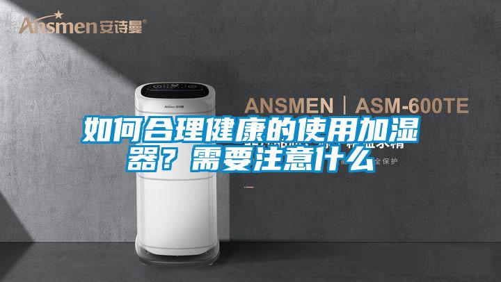如何合理健康的使用加濕器？需要注意什么