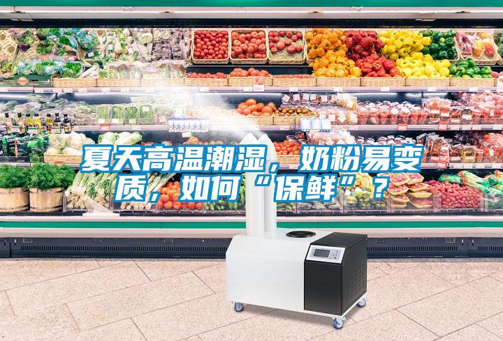 夏天高溫潮濕，奶粉易變質(zhì)，如何“保鮮”？