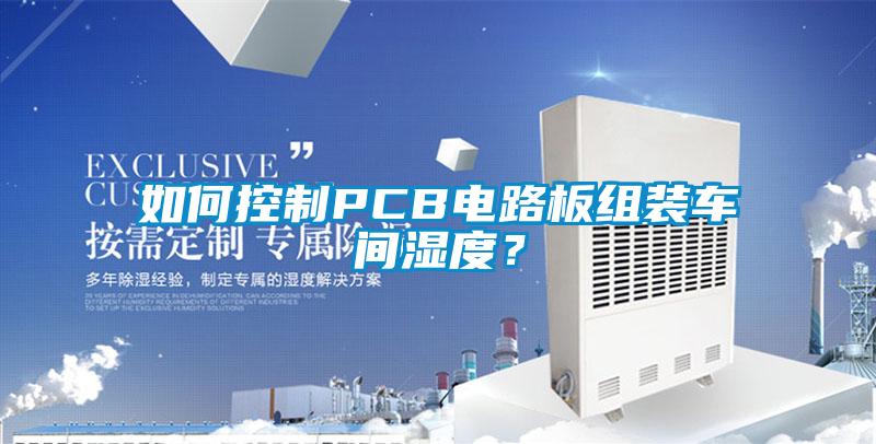 如何控制PCB電路板組裝車(chē)間濕度？