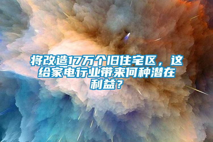 將改造17萬(wàn)個(gè)舊住宅區，這給家電行業(yè)帶來(lái)何種潛在利益？