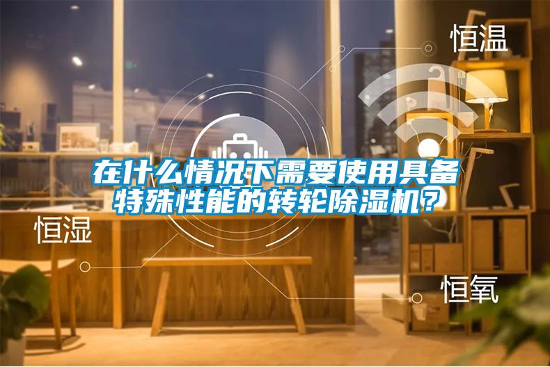 在什么情況下需要使用具備特殊性能的轉輪除濕機？