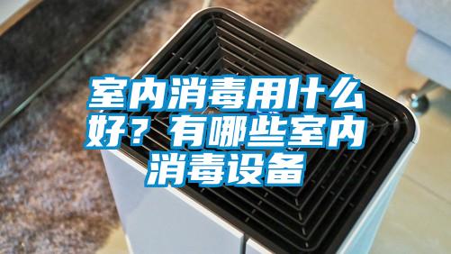 室內消毒用什么好？有哪些室內消毒設備