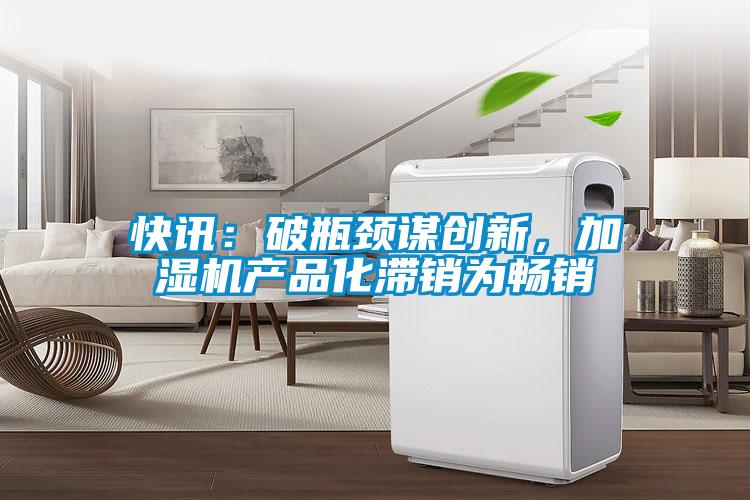 快訊：破瓶頸謀創(chuàng  )新，加濕機產(chǎn)品化滯銷(xiāo)為暢銷(xiāo)