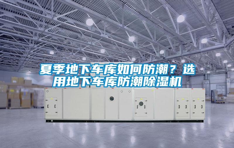 夏季地下車(chē)庫如何防潮？選用地下車(chē)庫防潮除濕機