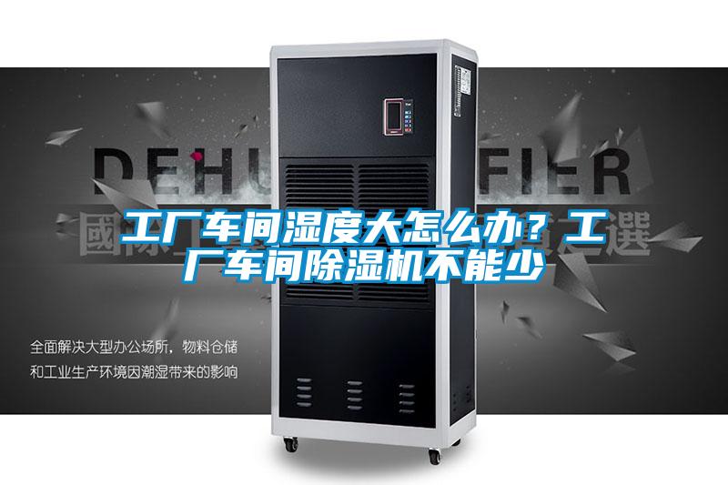 工廠(chǎng)車(chē)間濕度大怎么辦？工廠(chǎng)車(chē)間除濕機不能少