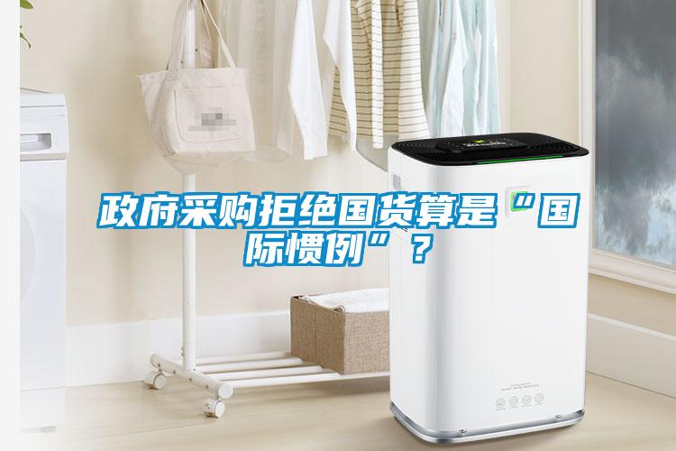 政府采購拒絕國貨算是“國際慣例”？