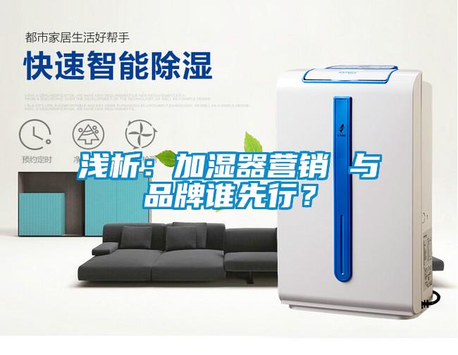 淺析：加濕器營(yíng)銷(xiāo) 與品牌誰(shuí)先行？