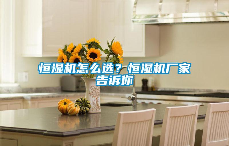 恒濕機怎么選？恒濕機廠(chǎng)家告訴你