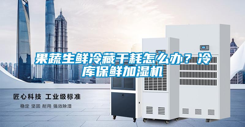 果蔬生鮮冷藏干耗怎么辦？冷庫保鮮加濕機