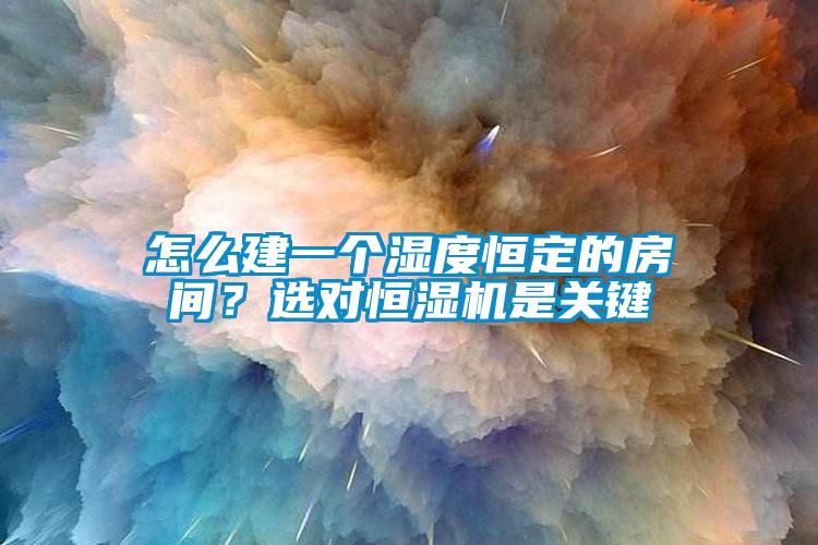 怎么建一個(gè)濕度恒定的房間？選對恒濕機是關(guān)鍵