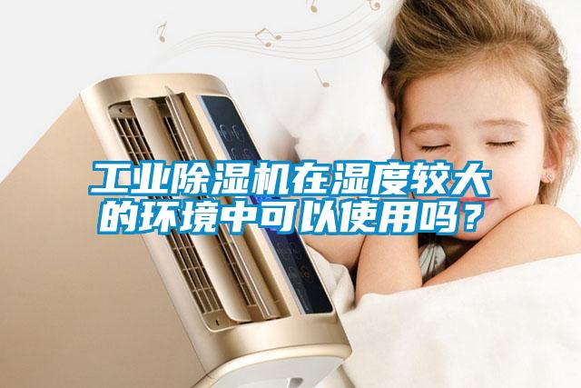 工業(yè)除濕機在濕度較大的環(huán)境中可以使用嗎？