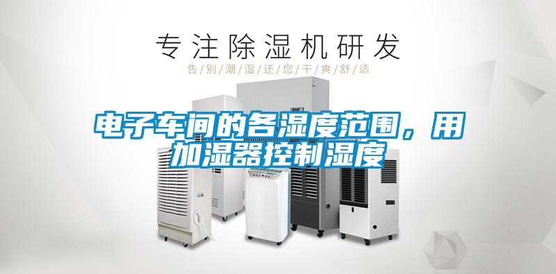 電子車(chē)間的各濕度范圍，用加濕器控制濕度