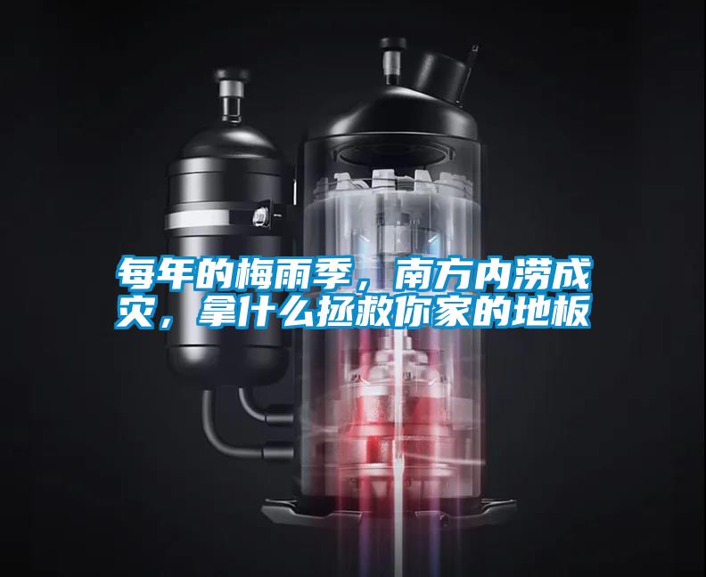 每年的梅雨季，南方內澇成災，拿什么拯救你家的地板