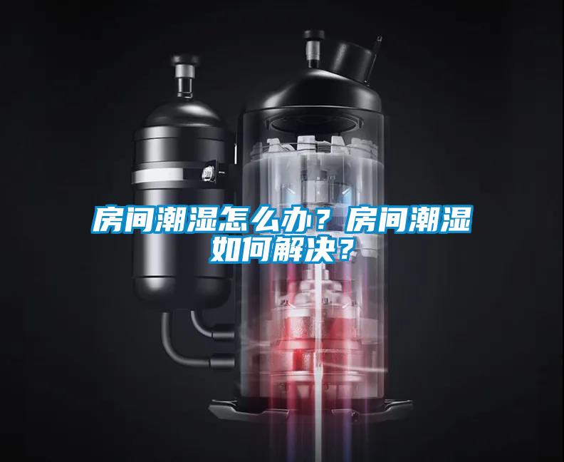 房間潮濕怎么辦？房間潮濕如何解決？