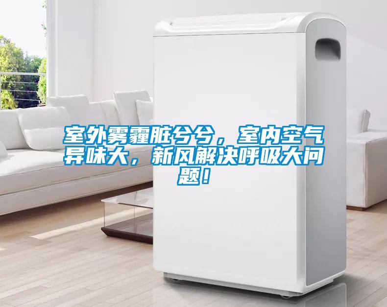 室外霧霾臟兮兮，室內空氣異味大，新風(fēng)解決呼吸大問(wèn)題！