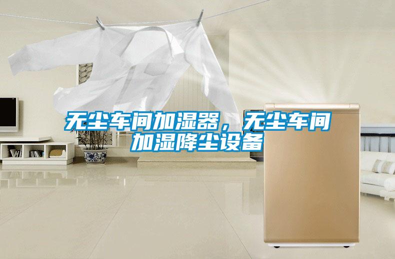 無(wú)塵車(chē)間加濕器，無(wú)塵車(chē)間加濕降塵設備