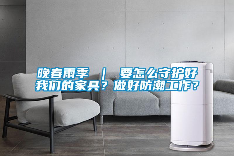 晚春雨季 ｜ 要怎么守護好我們的家具？做好防潮工作？