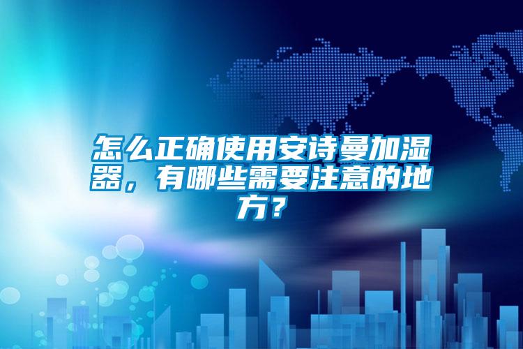 怎么正確使用安詩(shī)曼加濕器，有哪些需要注意的地方？