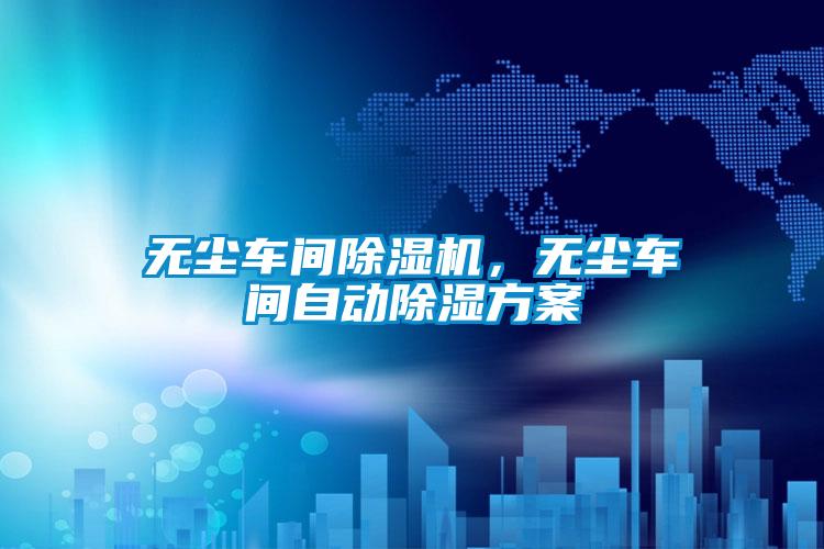 無(wú)塵車(chē)間除濕機，無(wú)塵車(chē)間自動(dòng)除濕方案